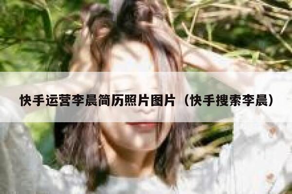 快手运营李晨简历照片图片（快手搜索李晨）