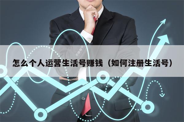 怎么个人运营生活号赚钱（如何注册生活号）