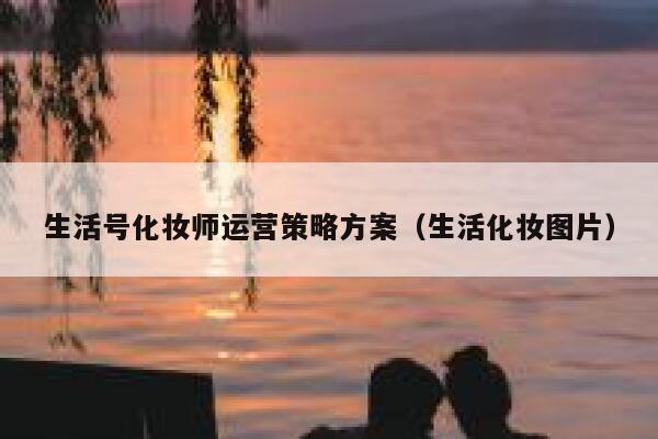 生活号化妆师运营策略方案(生活化妆图片)