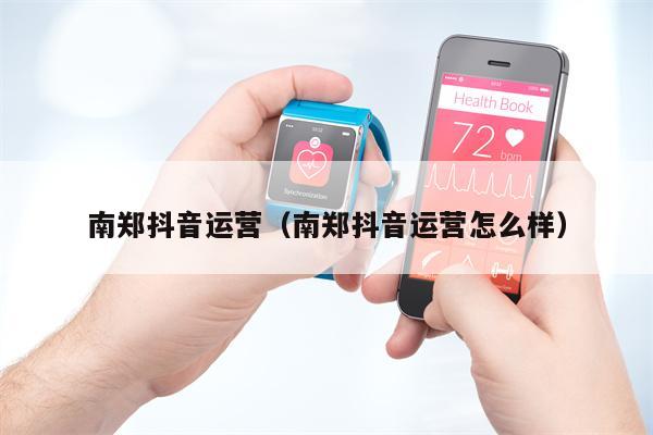 南郑抖音运营（南郑抖音运营怎么样）