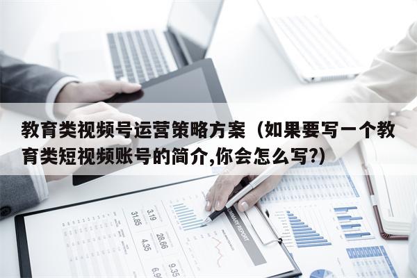 教育类视频号运营策略方案（如果要写一个教育类短视频账号的简介,你会怎么写?）