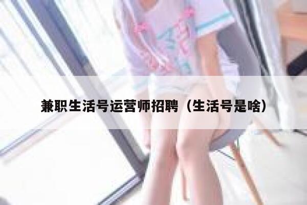 兼职生活号运营师招聘（生活号是啥）