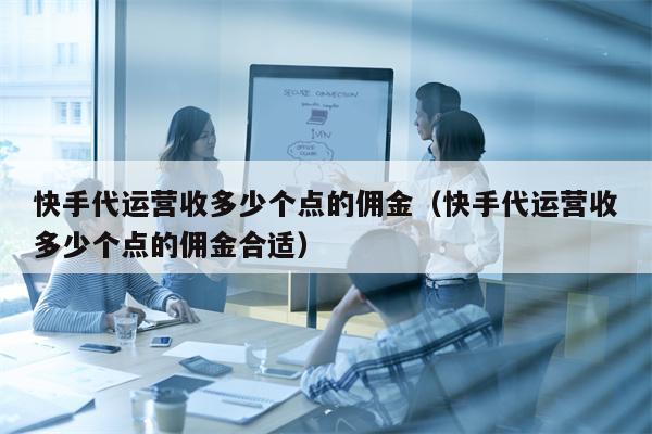 快手代运营收多少个点的佣金（快手代运营收多少个点的佣金合适）