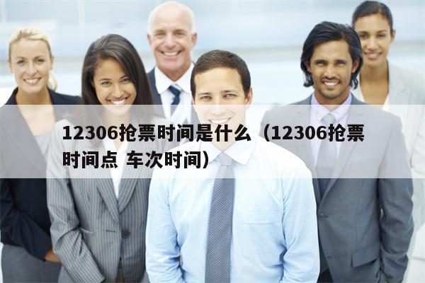 12306抢票时间是什么（12306抢票时间点 车次时间）