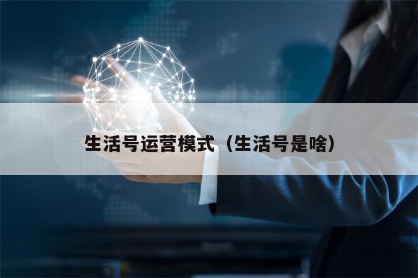 生活号运营模式（生活号是啥）