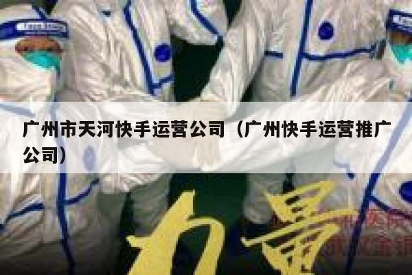 广州市天河快手运营公司（广州快手运营推广公司）