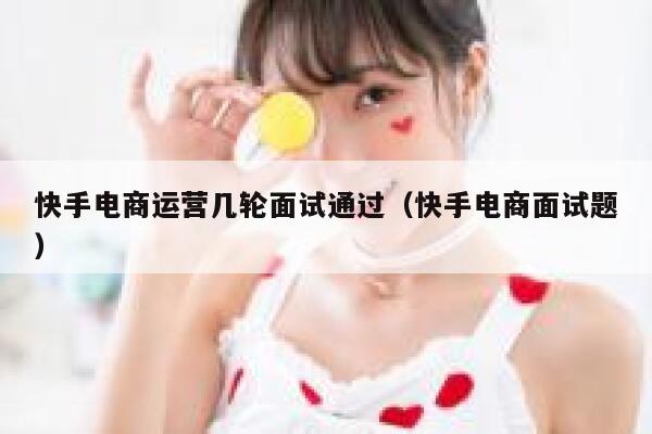 快手电商运营几轮面试通过（快手电商面试题）