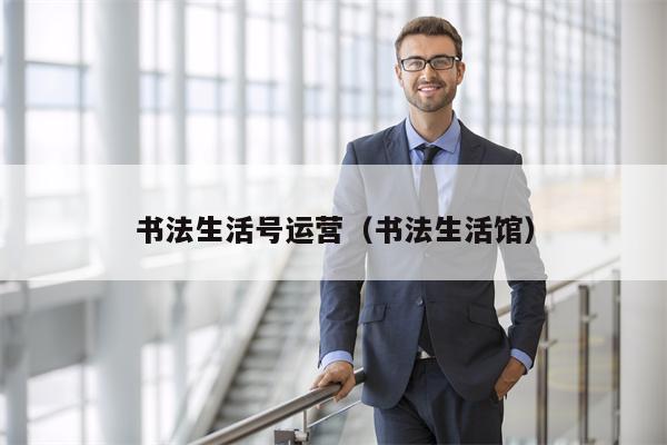 书法生活号运营（书法生活馆）