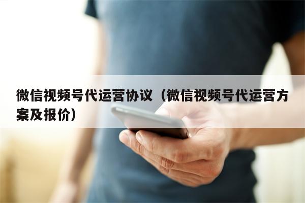微信视频号代运营协议（微信视频号代运营方案及报价）