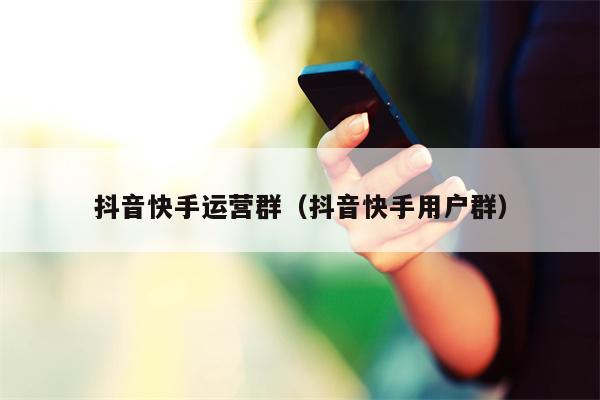 抖音快手运营群（抖音快手用户群）