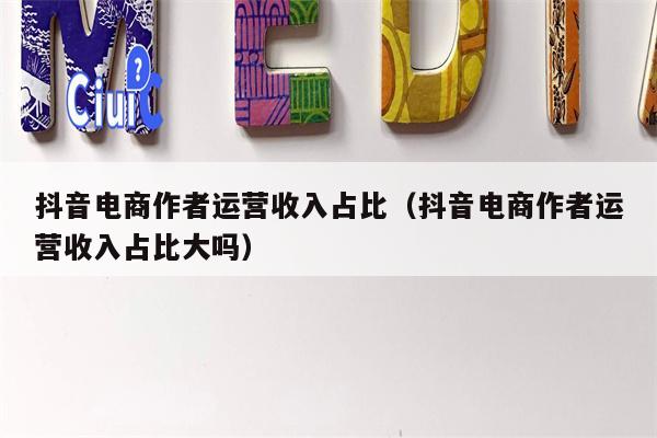 抖音电商作者运营收入占比（抖音电商作者运营收入占比大吗）