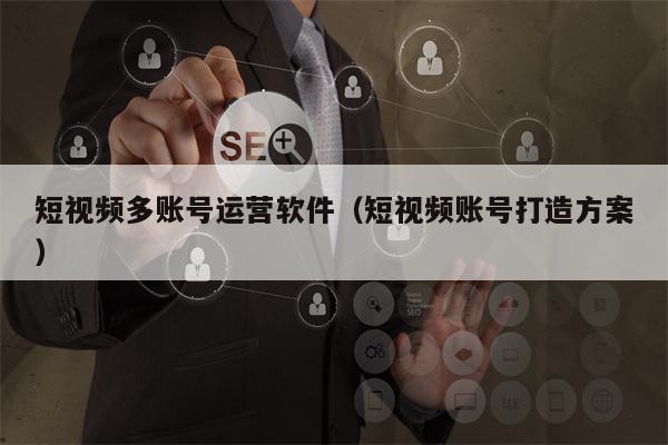 短视频多账号运营软件（短视频账号打造方案）