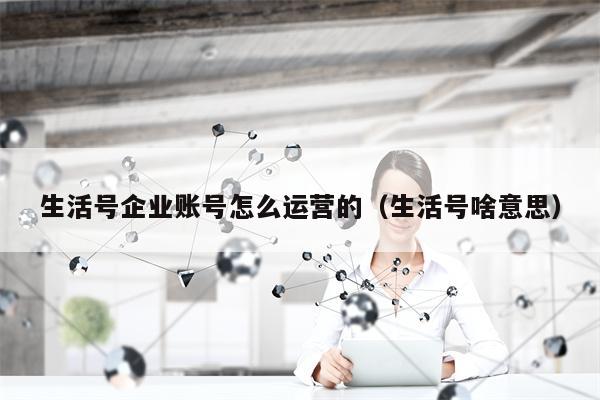 生活号企业账号怎么运营的（生活号啥意思）