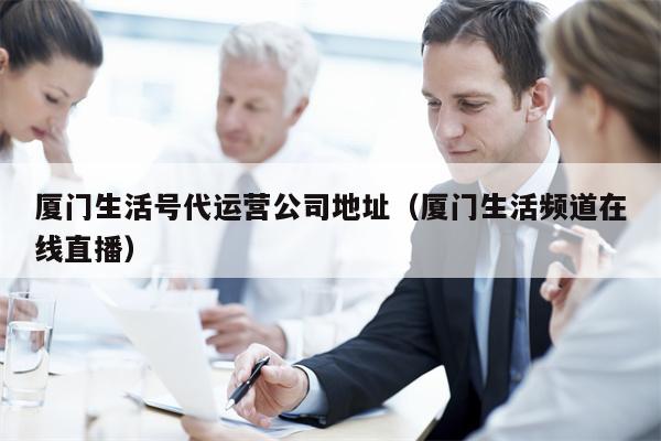 厦门生活号代运营公司地址（厦门生活频道在线直播）