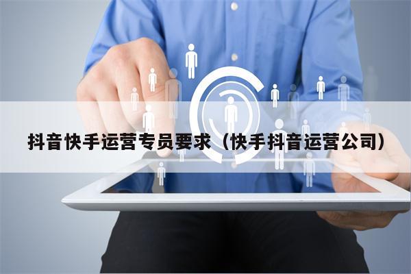 抖音快手运营专员要求（快手抖音运营公司）