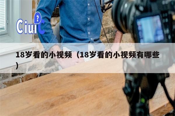 18岁看的小视频（18岁看的小视频有哪些）