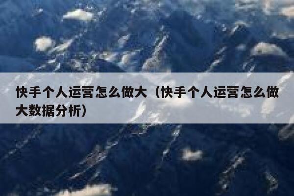 快手个人运营怎么做大（快手个人运营怎么做大数据分析）