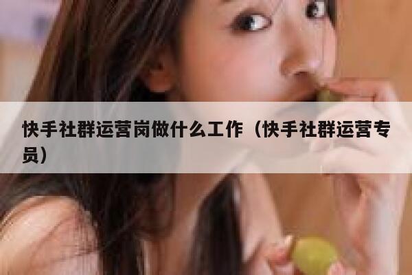 快手社群运营岗做什么工作（快手社群运营专员）
