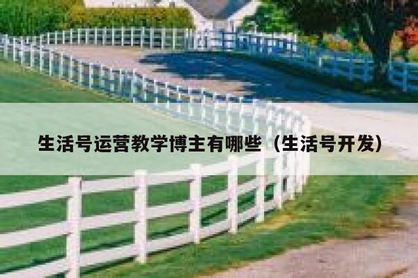 生活号运营教学博主有哪些（生活号开发）