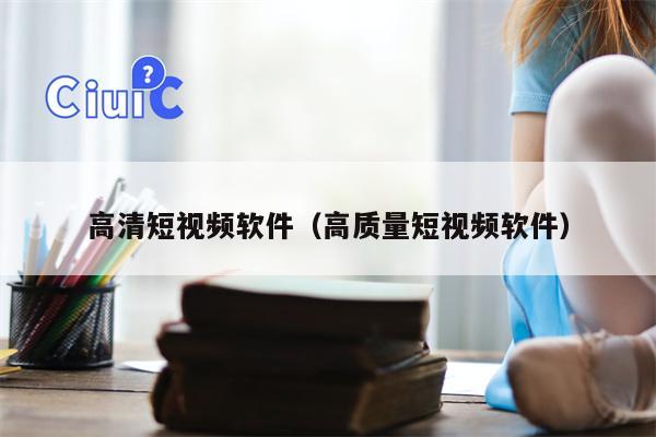 高清短视频软件（高质量短视频软件）