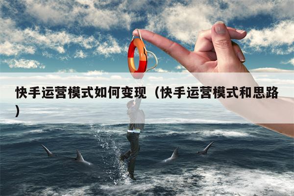 快手运营模式如何变现（快手运营模式和思路）