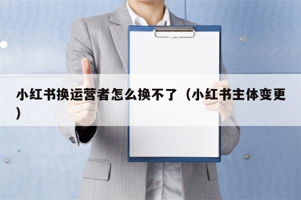 小红书换运营者怎么换不了（小红书主体变更）