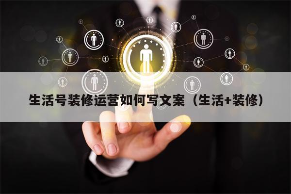 生活号装修运营如何写文案（生活+装修）