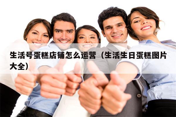 生活号蛋糕店铺怎么运营（生活生日蛋糕图片大全）