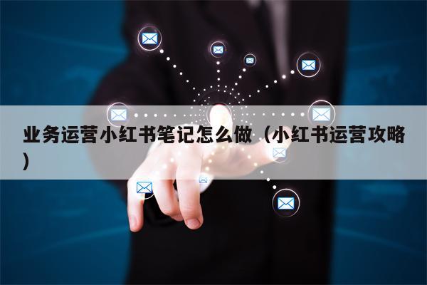 业务运营小红书笔记怎么做（小红书运营攻略）