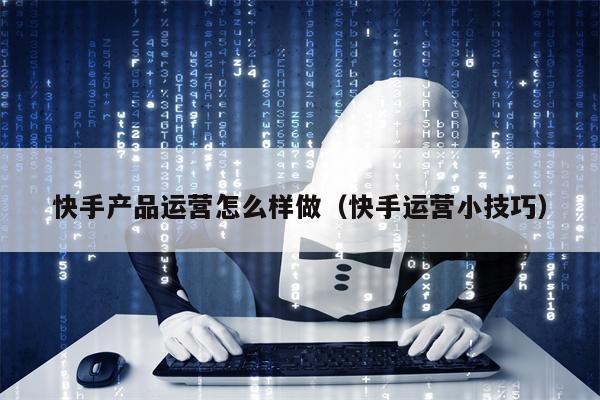 快手产品运营怎么样做（快手运营小技巧）