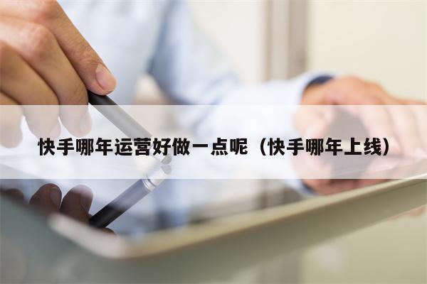 快手哪年运营好做一点呢（快手哪年上线）