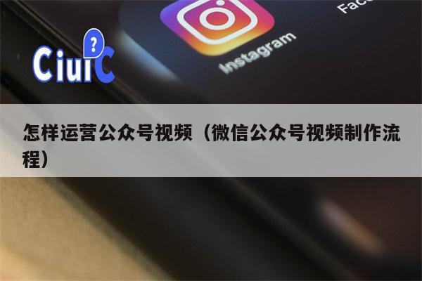 怎样运营公众号视频（微信公众号视频制作流程）