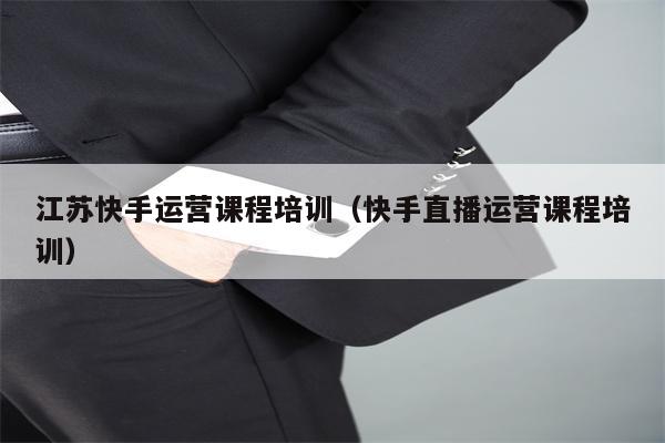 江苏快手运营课程培训（快手直播运营课程培训）