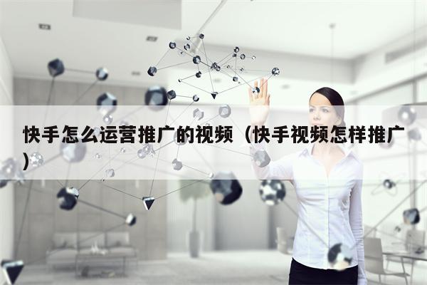 快手怎么运营推广的视频（快手视频怎样推广）
