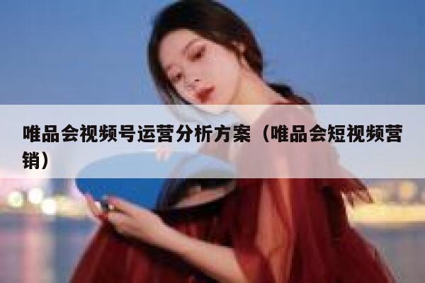 唯品会视频号运营分析方案（唯品会短视频营销）