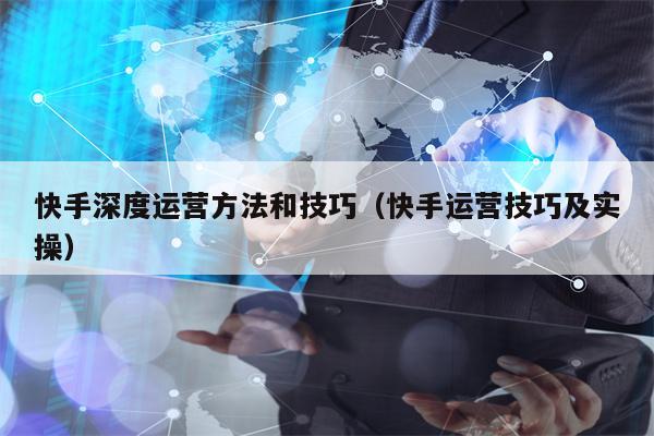 快手深度运营方法和技巧（快手运营技巧及实操）