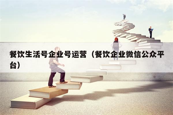 餐饮生活号企业号运营（餐饮企业微信公众平台）