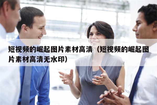 短视频的崛起图片素材高清（短视频的崛起图片素材高清无水印）