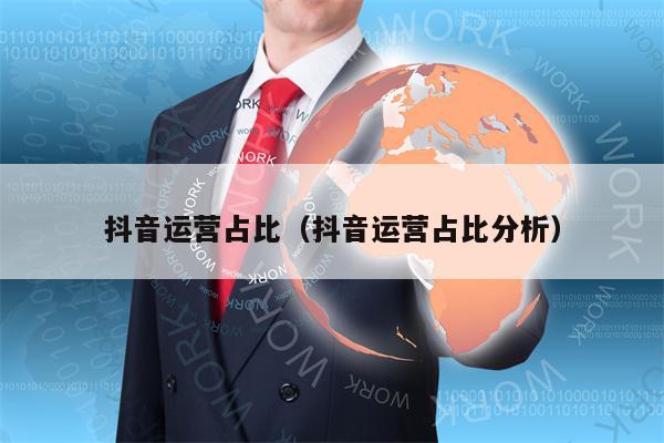 抖音运营占比（抖音运营占比分析）