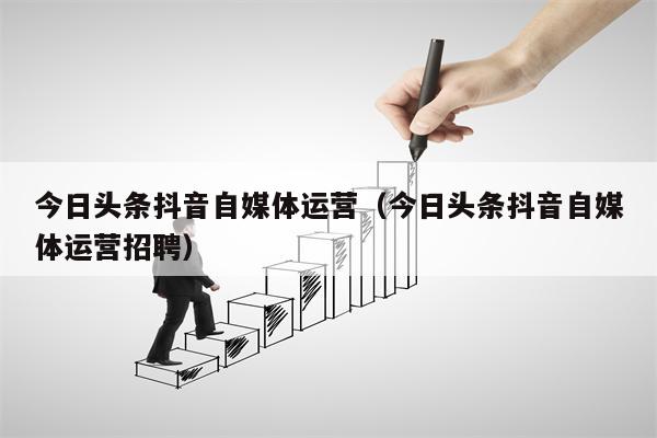 今日头条抖音自媒体运营（今日头条抖音自媒体运营招聘）