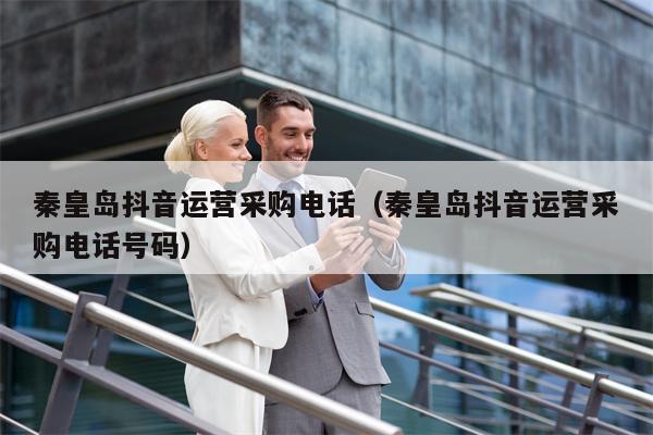 秦皇岛抖音运营采购电话（秦皇岛抖音运营采购电话号码）