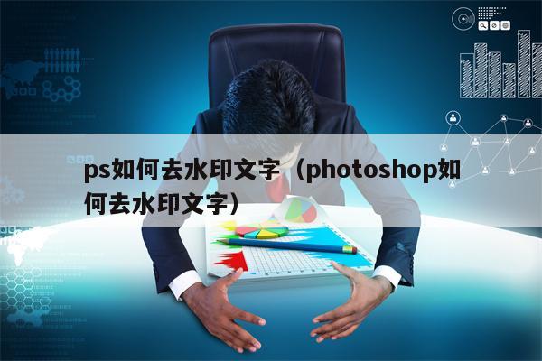 ps如何去水印文字（photoshop如何去水印文字）