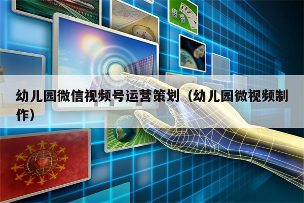 幼儿园微信视频号运营策划（幼儿园微视频制作）