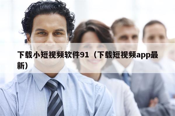 下载小短视频软件91（下载短视频app最新）