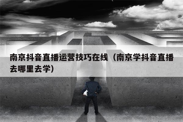 南京抖音直播运营技巧在线（南京学抖音直播去哪里去学）