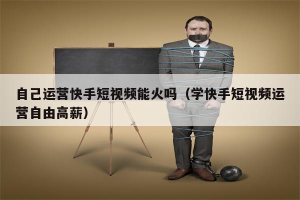 自己运营快手短视频能火吗（学快手短视频运营自由高薪）