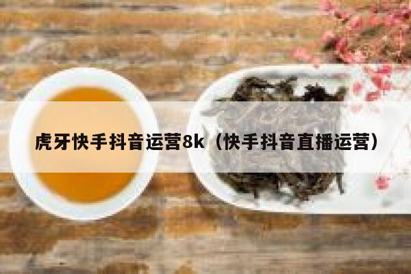 虎牙快手抖音运营8k（快手抖音直播运营）