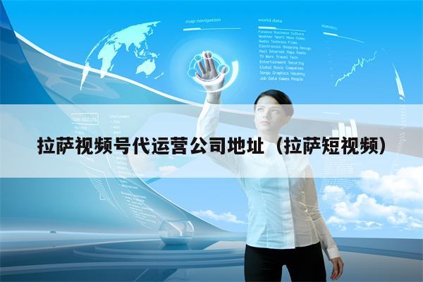 拉萨视频号代运营公司地址（拉萨短视频）