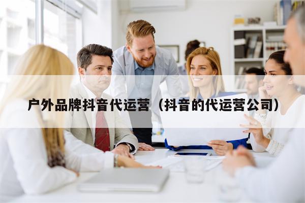 户外品牌抖音代运营（抖音的代运营公司）