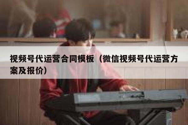 视频号代运营合同模板（微信视频号代运营方案及报价）